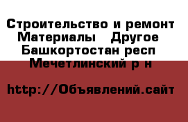 Строительство и ремонт Материалы - Другое. Башкортостан респ.,Мечетлинский р-н